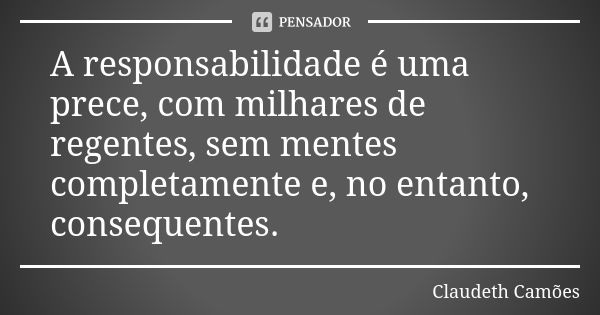 A responsabilidade é uma prece, com milhares de regentes, sem mentes completamente e, no entanto, consequentes.... Frase de Claudeth Camões.