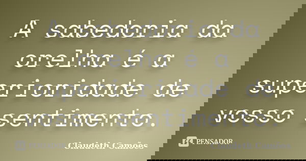 A sabedoria da orelha é a superioridade de vosso sentimento.... Frase de Claudeth Camões.