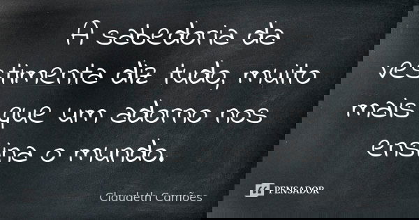 A sabedoria da vestimenta diz tudo, muito mais que um adorno nos ensina o mundo.... Frase de Claudeth Camões.