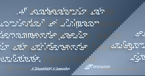 A sabedoria do cristal é limpar eternamente pela alegria da diferente igualdade.... Frase de Claudeth Camões.