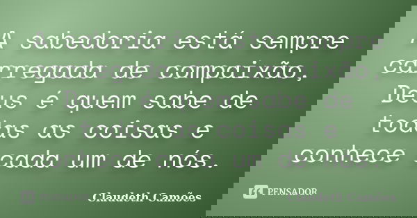 A sabedoria está sempre carregada de compaixão, Deus é quem sabe de todas as coisas e conhece cada um de nós.... Frase de Claudeth Camões.