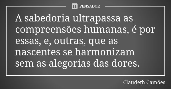 A sabedoria ultrapassa as compreensões humanas, é por essas, e, outras, que as nascentes se harmonizam sem as alegorias das dores.... Frase de Claudeth Camões.