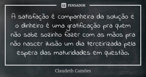 A satisfação é companheira da solução e o dinheiro é uma gratificação pra quem não sabe sozinho fazer com as mãos pra não nascer ilusão um dia terceirizada pela... Frase de Claudeth Camões.