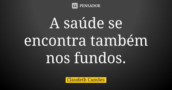 A saúde se encontra também nos fundos.... Frase de Claudeth Camões.