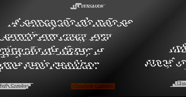 A sensação do não se sentir em casa, era obrigação de fazer, e você, o que veio realizar.... Frase de Claudeth Camões.