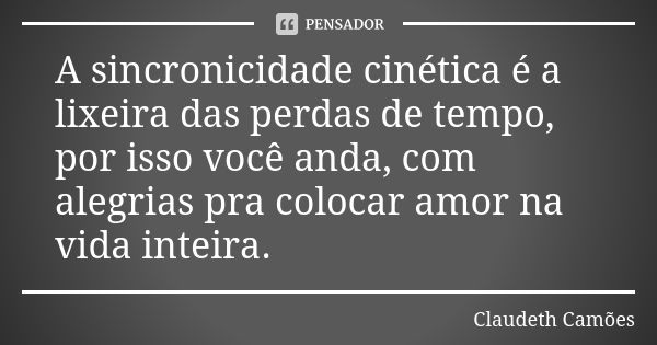 A sincronicidade cinética é a lixeira das perdas de tempo, por isso você anda, com alegrias pra colocar amor na vida inteira.... Frase de Claudeth Camões.