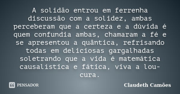 A solidão entrou em ferrenha discussão com a solidez, ambas perceberam que a certeza e a dúvida é quem confundia ambas, chamaram a fé e se apresentou a quântica... Frase de Claudeth Camões.