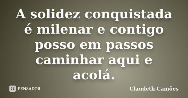 A solidez conquistada é milenar e contigo posso em passos caminhar aqui e acolá.... Frase de Claudeth Camões.