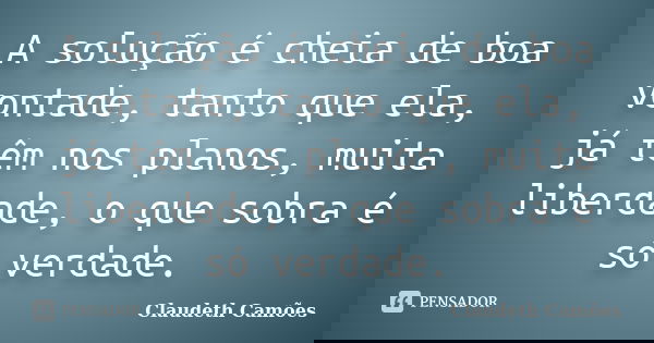 A solução é cheia de boa vontade, tanto que ela, já têm nos planos, muita liberdade, o que sobra é só verdade.... Frase de Claudeth Camões.