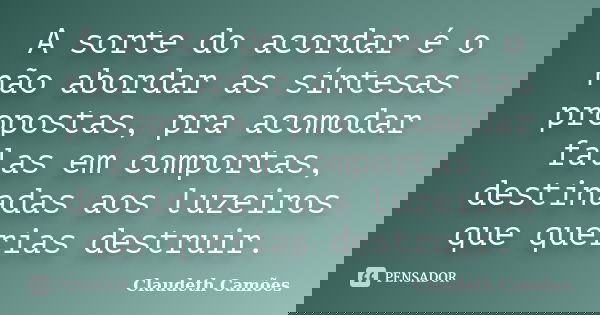 A sorte do acordar é o não abordar as síntesas propostas, pra acomodar falas em comportas, destinadas aos luzeiros que querias destruir.... Frase de Claudeth Camões.