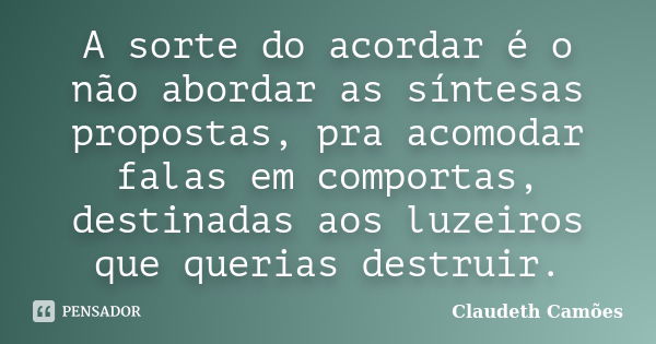 A sorte do acordar é o não abordar as síntesas propostas, pra acomodar falas em comportas, destinadas aos luzeiros que querias destruir.... Frase de Claudeth Camões.