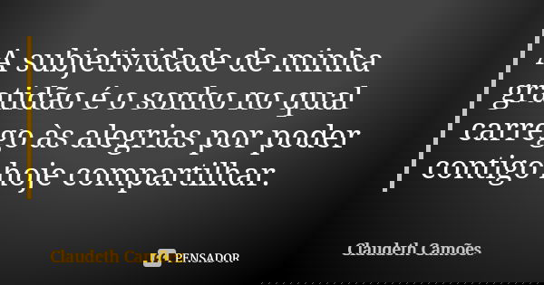 A subjetividade de minha gratidão é o sonho no qual carrego às alegrias por poder contigo hoje compartilhar.... Frase de Claudeth Camões.