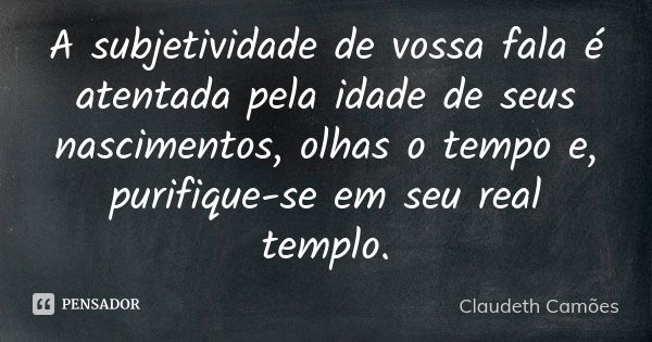 A subjetividade de vossa fala é atentada pela idade de seus nascimentos, olhas o tempo e, purifique-se em seu real templo.... Frase de Claudeth Camões.