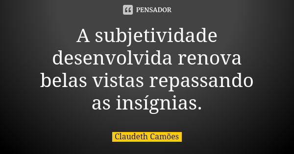 A subjetividade desenvolvida renova belas vistas repassando as insígnias.... Frase de Claudeth Camões.