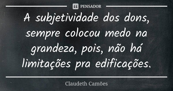 A subjetividade dos dons, sempre colocou medo na grandeza, pois, não há limitações pra edificações.... Frase de Claudeth Camões.