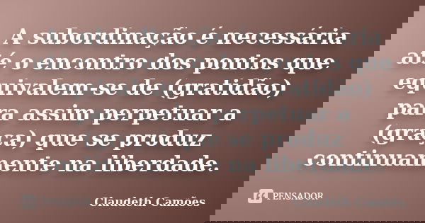 A subordinação é necessária até o encontro dos pontos que equivalem-se de (gratidão) para assim perpetuar a (graça) que se produz continuamente na liberdade.... Frase de Claudeth Camões.