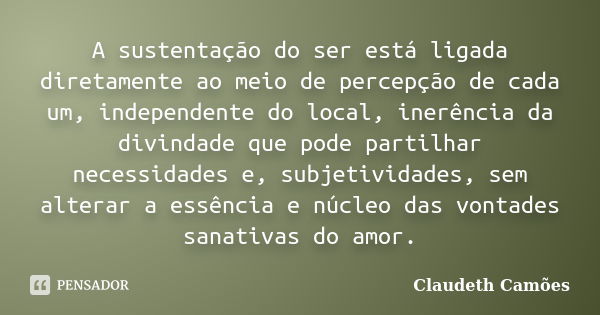 A sustentação do ser está ligada diretamente ao meio de percepção de cada um, independente do local, inerência da divindade que pode partilhar necessidades e, s... Frase de Claudeth Camões.