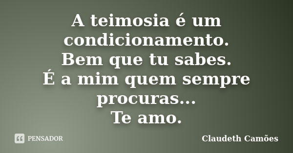 A teimosia é um condicionamento. Bem que tu sabes. É a mim quem sempre procuras... Te amo.... Frase de Claudeth Camões.