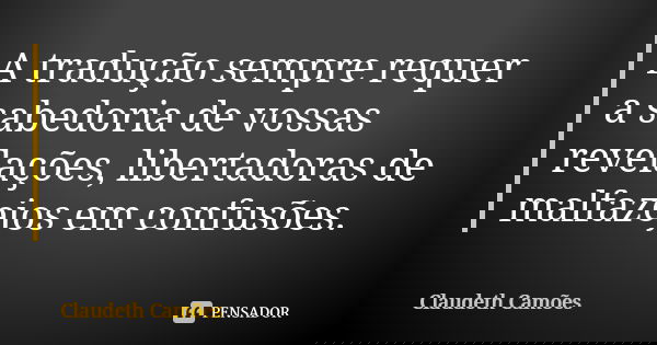 A tradução sempre requer a sabedoria de vossas revelações, libertadoras de malfazejos em confusões.... Frase de Claudeth Camões.