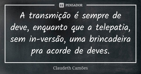 A transmição é sempre de deve, enquanto que a telepatia, sem in-versão, uma brincadeira pra acorde de deves.... Frase de Claudeth Camões.