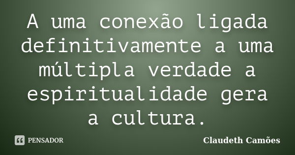 A uma conexão ligada definitivamente a uma múltipla verdade a espiritualidade gera a cultura.... Frase de Claudeth Camões.