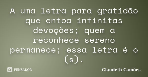 A uma letra para gratidão que entoa infinitas devoções; quem a reconhece sereno permanece; essa letra é o (s).... Frase de Claudeth Camões.