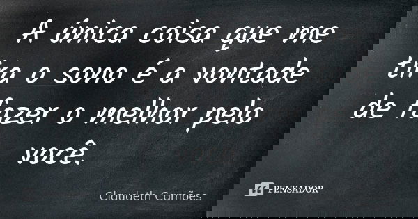A única coisa que me tira o sono é a vontade de fazer o melhor pelo você.... Frase de Claudeth Camões.