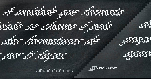 A unidade que formata divisão se chama é pela graça das formaturas de agora por ti faças.... Frase de Claudeth Camões.
