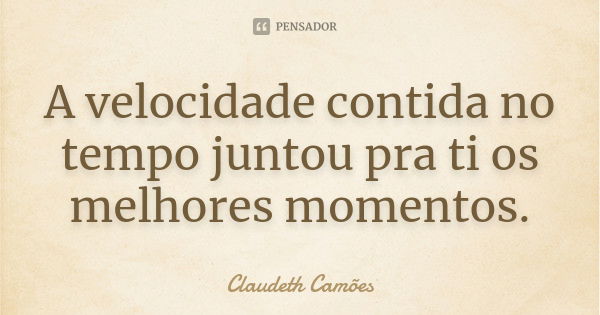 A velocidade contida no tempo juntou pra ti os melhores momentos.... Frase de Claudeth Camões.