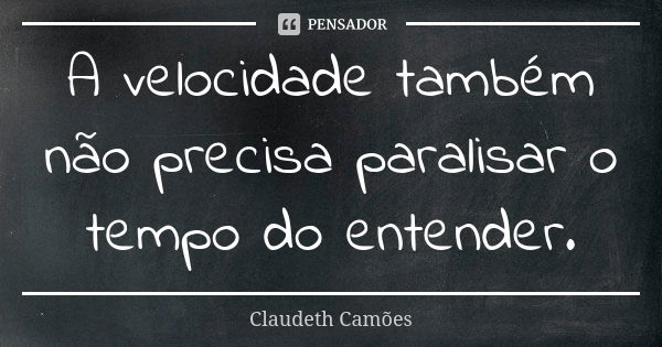 A velocidade também não precisa paralisar o tempo do entender.... Frase de Claudeth Camões.