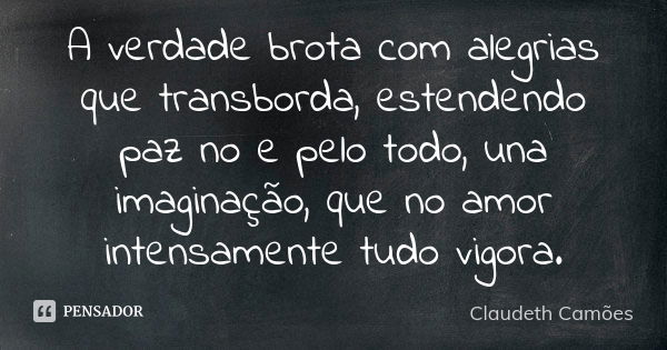 A verdade brota com alegrias que transborda, estendendo paz no e pelo todo, una imaginação, que no amor intensamente tudo vigora.... Frase de Claudeth Camões.