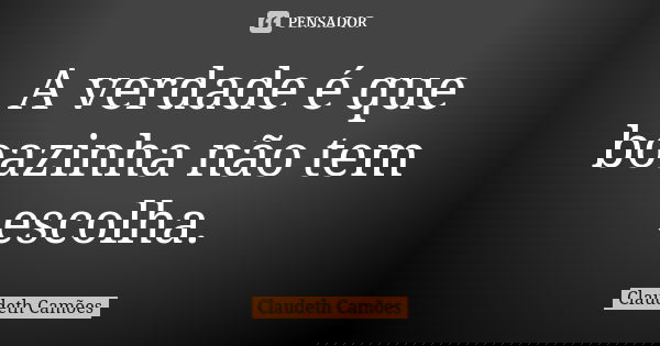 A verdade é que boazinha não tem escolha.... Frase de Claudeth Camões.