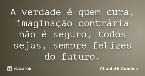 A verdade é quem cura, imaginação contrária não é seguro, todos sejas, sempre felizes do futuro.... Frase de Claudeth Camões.