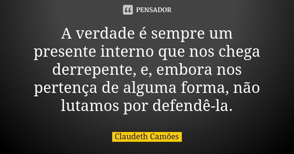 A verdade é sempre um presente interno que nos chega derrepente, e, embora nos pertença de alguma forma, não lutamos por defendê-la.... Frase de Claudeth Camões.