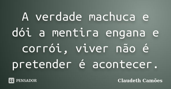 A verdade machuca e dói a mentira engana e corrói, viver não é pretender é acontecer.... Frase de Claudeth Camões.