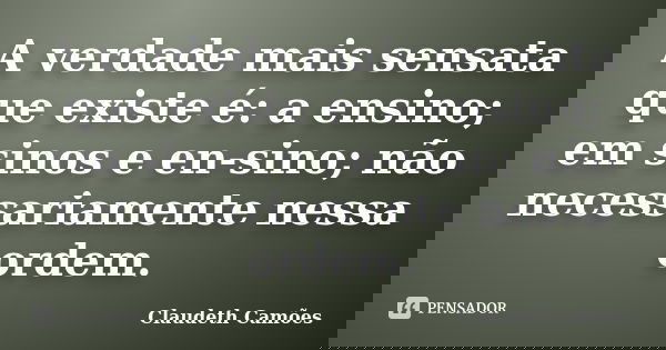 A verdade mais sensata que existe é: a ensino; em sinos e en-sino; não necessariamente nessa ordem.... Frase de Claudeth Camões.