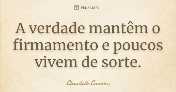 A verdade mantêm o firmamento e poucos vivem de sorte.... Frase de Claudeth Camões.