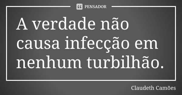 A verdade não causa infecção em nenhum turbilhão.... Frase de Claudeth Camões.