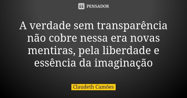 A verdade sem transparência não cobre nessa era novas mentiras, pela liberdade e essência da imaginação... Frase de Claudeth Camões.