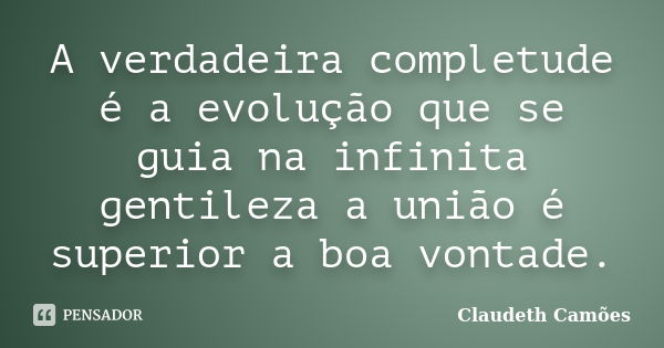 A verdadeira completude é a evolução que se guia na infinita gentileza a união é superior a boa vontade.... Frase de Claudeth Camões.