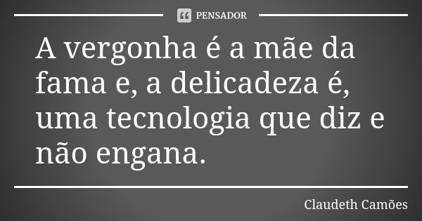 A vergonha é a mãe da fama e, a delicadeza é, uma tecnologia que diz e não engana.... Frase de Claudeth Camões.