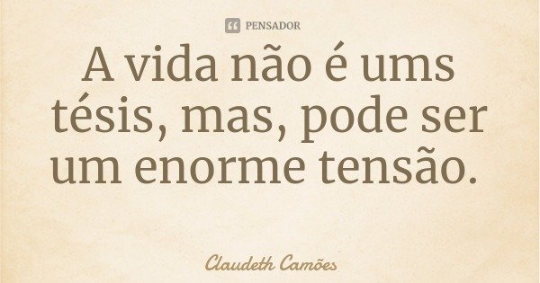 A vida não é ums tésis, mas, pode ser um enorme tensão.... Frase de Claudeth Camões.