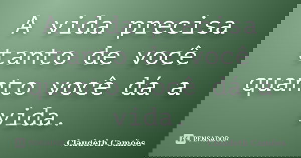 A vida precisa tanto de você quanto você dá a vida.... Frase de Claudeth Camões.