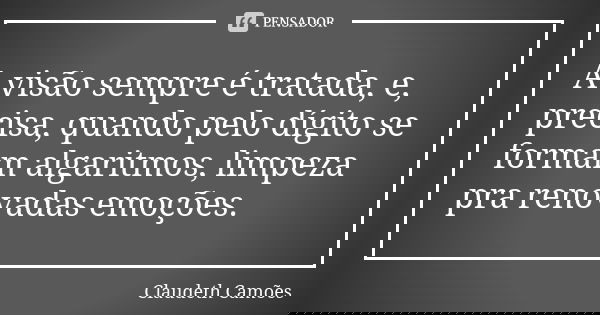 A visão sempre é tratada, e, precisa, quando pelo dígito se formam algaritmos, limpeza pra renovadas emoções.... Frase de Claudeth Camões.