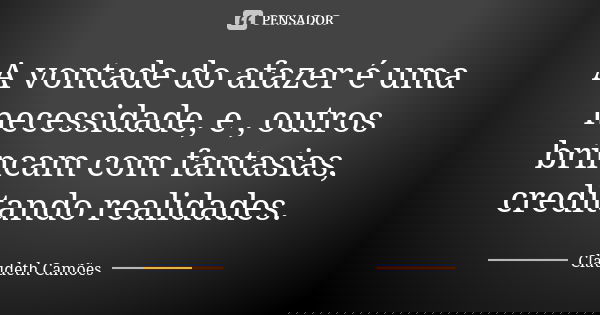A vontade do afazer é uma necessidade, e , outros brincam com fantasias, creditando realidades.... Frase de Claudeth Camões.