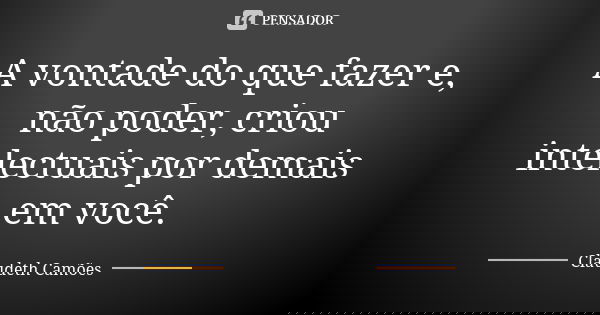 A vontade do que fazer e, não poder, criou intelectuais por demais em você.... Frase de Claudeth Camões.