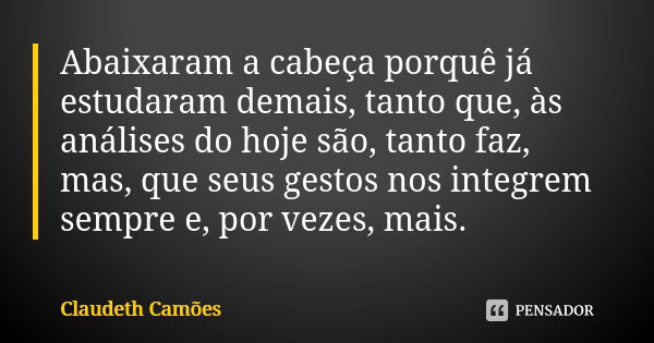 Abaixaram a cabeça porquê já estudaram demais, tanto que, às análises do hoje são, tanto faz, mas, que seus gestos nos integrem sempre e, por vezes, mais.... Frase de Claudeth Camões.