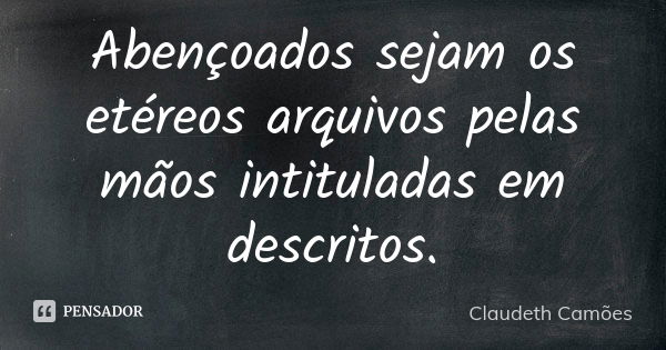 Abençoados sejam os etéreos arquivos pelas mãos intituladas em descritos.... Frase de Claudeth Camões.