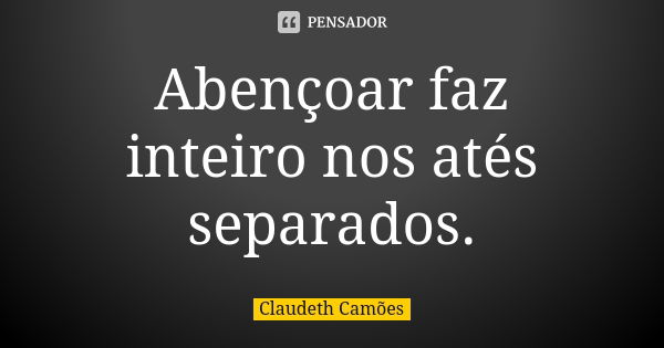 Abençoar faz inteiro nos atés separados.... Frase de Claudeth Camões.