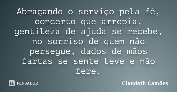 Abraçando o serviço pela fé, concerto que arrepia, gentileza de ajuda se recebe, no sorriso de quem não persegue, dados de mãos fartas se sente leve e não fere.... Frase de Claudeth Camões.